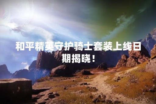 和平精英守护骑士套装上线日期揭晓！