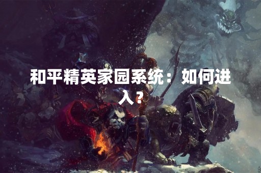 和平精英家园系统：如何进入？
