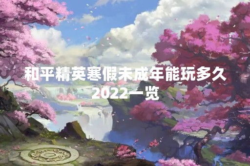 和平精英寒假未成年能玩多久2022一览