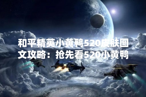 和平精英小黄鸭520皮肤图文攻略：抢先看520小黄鸭皮肤的获取方式
