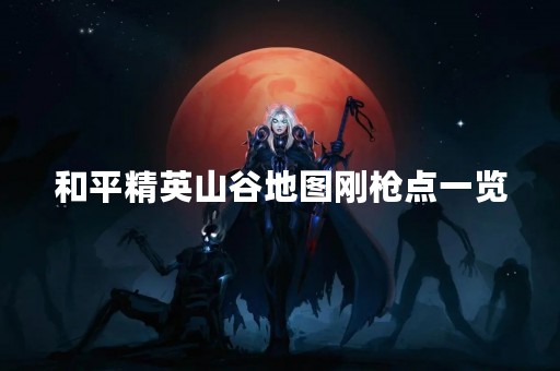 和平精英山谷地图刚枪点一览