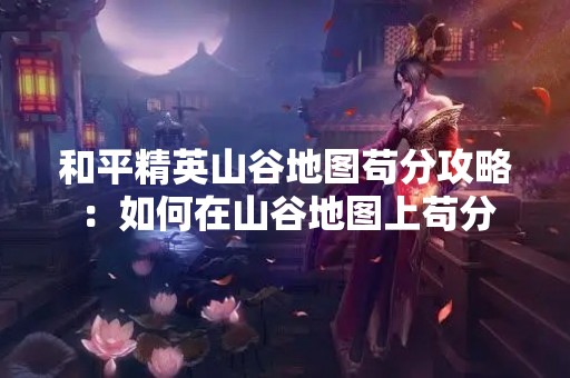 和平精英山谷地图苟分攻略：如何在山谷地图上苟分