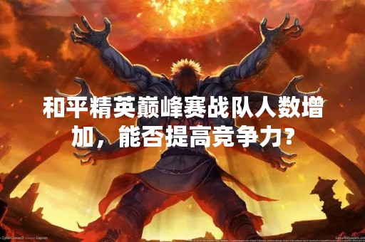 和平精英巅峰赛战队人数增加，能否提高竞争力？