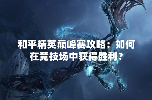 和平精英巅峰赛攻略：如何在竞技场中获得胜利？