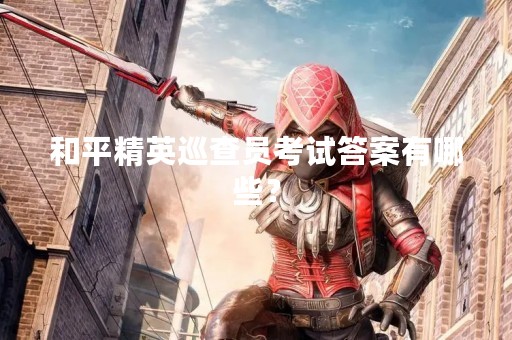 和平精英巡查员考试答案有哪些？