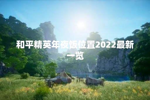 和平精英年夜饭位置2022最新一览