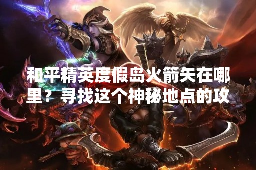 和平精英度假岛火箭矢在哪里？寻找这个神秘地点的攻略！