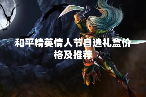和平精英情人节自选礼盒价格及推荐