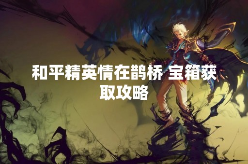 和平精英情在鹊桥 宝箱获取攻略