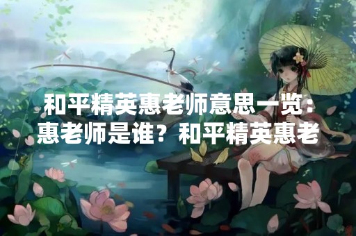 和平精英惠老师意思一览：惠老师是谁？和平精英惠老师是什么？