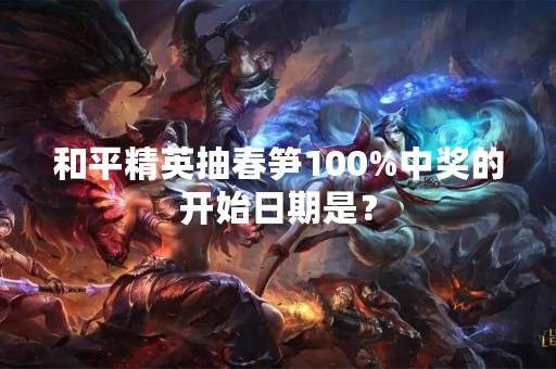 和平精英抽春笋100%中奖的开始日期是？