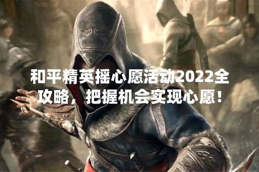 和平精英摇心愿活动2022全攻略，把握机会实现心愿！