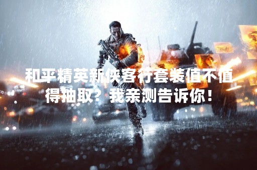 和平精英新侠客行套装值不值得抽取？我亲测告诉你！