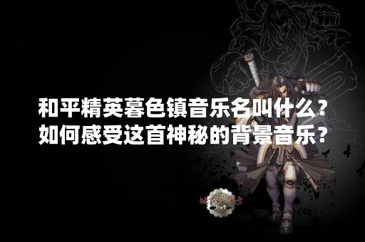 和平精英暮色镇音乐名叫什么？如何感受这首神秘的背景音乐？