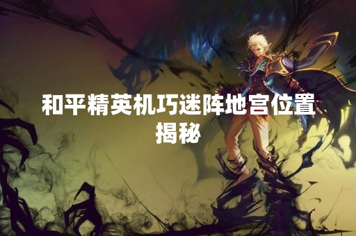 和平精英机巧迷阵地宫位置揭秘