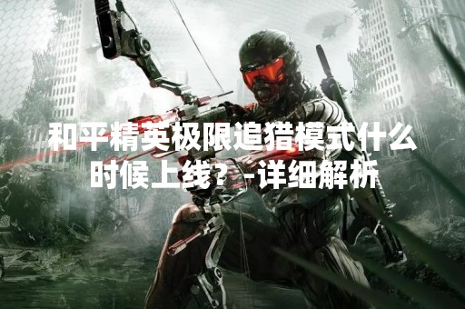 和平精英极限追猎模式什么时候上线？-详细解析