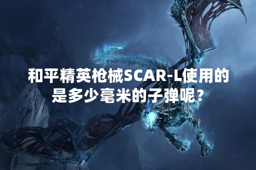 和平精英枪械SCAR-L使用的是多少毫米的子弹呢？
