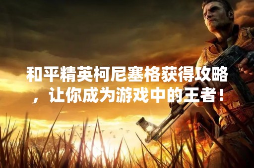 和平精英柯尼塞格获得攻略，让你成为游戏中的王者！