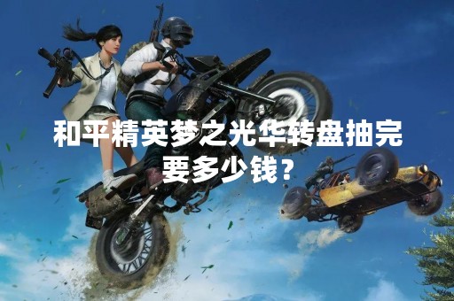和平精英梦之光华转盘抽完要多少钱？