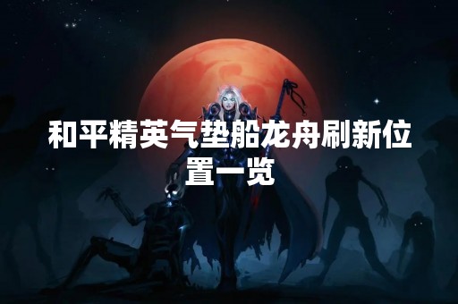 和平精英气垫船龙舟刷新位置一览