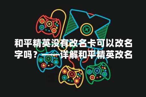 和平精英没有改名卡可以改名字吗？——详解和平精英改名问题