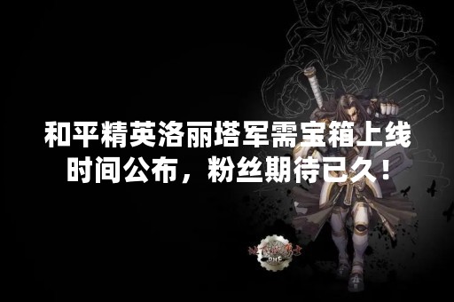 和平精英洛丽塔军需宝箱上线时间公布，粉丝期待已久！