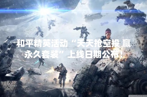 和平精英活动“天天抢空投 赢永久套装”上线日期公布！