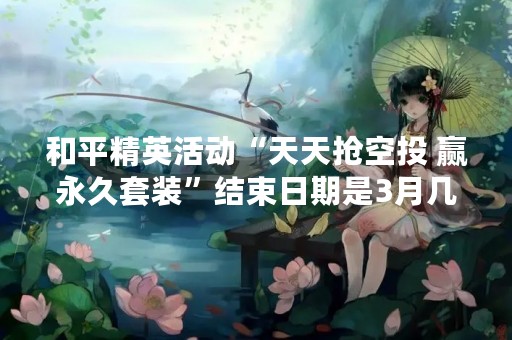 和平精英活动“天天抢空投 赢永久套装”结束日期是3月几日？