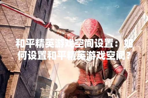 和平精英游戏空间设置：如何设置和平精英游戏空间？