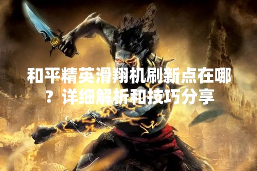 和平精英滑翔机刷新点在哪？详细解析和技巧分享