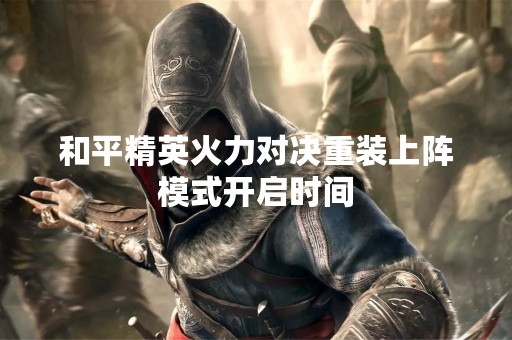 和平精英火力对决重装上阵模式开启时间