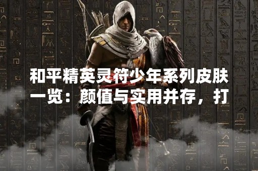 和平精英灵符少年系列皮肤一览：颜值与实用并存，打造独一无二的战斗形象