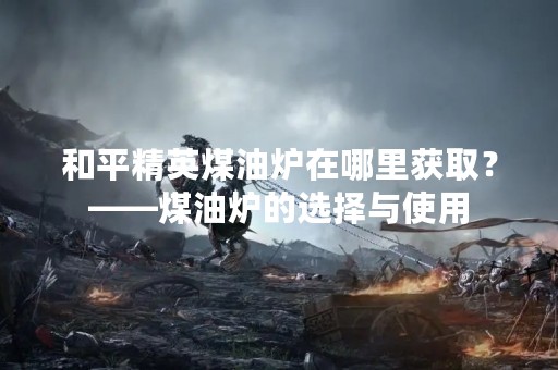 和平精英煤油炉在哪里获取？——煤油炉的选择与使用