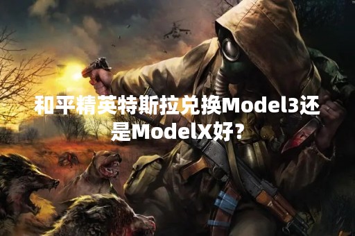 和平精英特斯拉兑换Model3还是ModelX好？