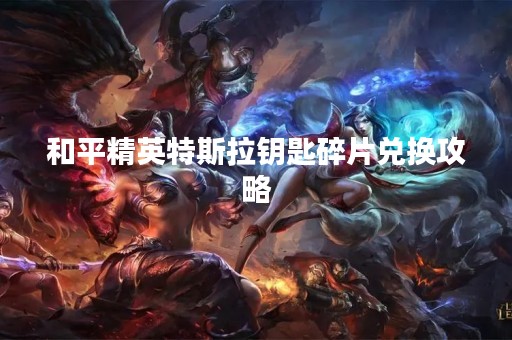 和平精英特斯拉钥匙碎片兑换攻略