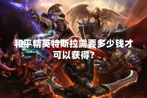 和平精英特斯拉需要多少钱才可以获得？