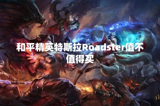 和平精英特斯拉Roadster值不值得买