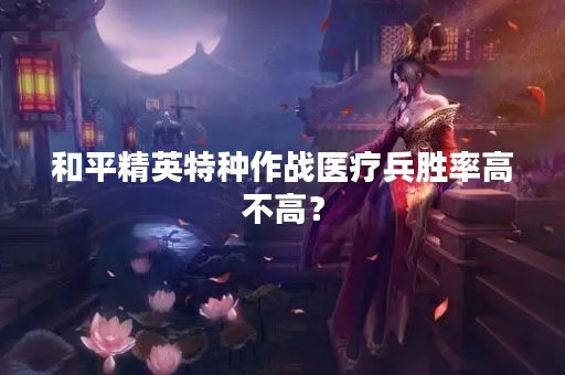 和平精英特种作战医疗兵胜率高不高？