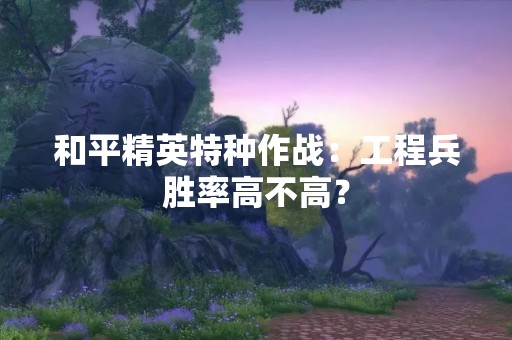 和平精英特种作战：工程兵胜率高不高？