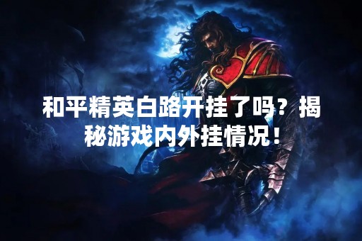和平精英白路开挂了吗？揭秘游戏内外挂情况！