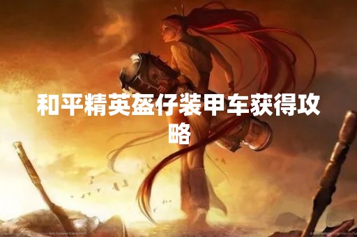 和平精英盔仔装甲车获得攻略