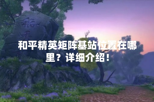 和平精英矩阵基站位置在哪里？详细介绍！