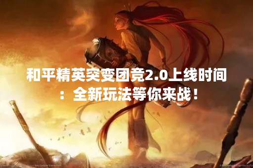 和平精英突变团竞2.0上线时间：全新玩法等你来战！