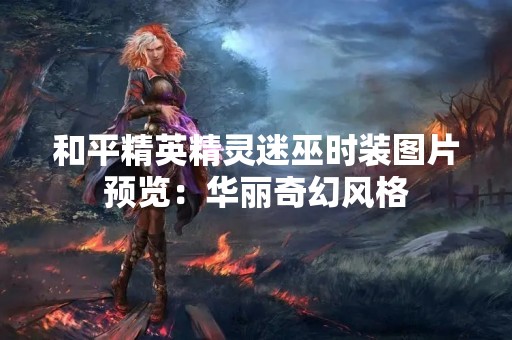 和平精英精灵迷巫时装图片预览：华丽奇幻风格