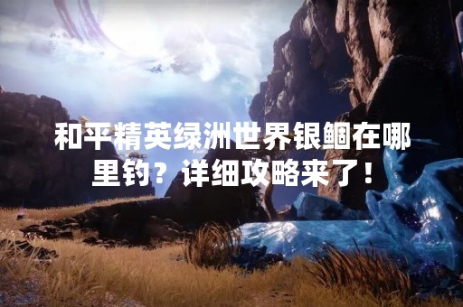 和平精英绿洲世界银鲴在哪里钓?详细攻略来了! 和平精英绿洲世界银鲴在哪里钓?详细攻略来了!