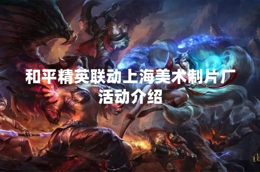 和平精英联动上海美术制片厂活动介绍