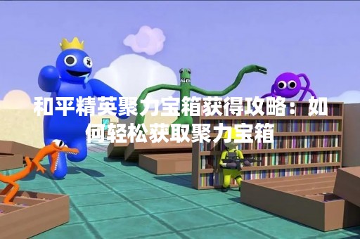 和平精英聚力宝箱获得攻略：如何轻松获取聚力宝箱