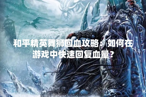 和平精英舞狮回血攻略：如何在游戏中快速回复血量？