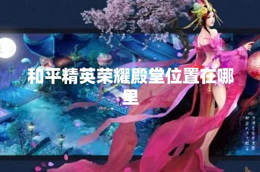 和平精英荣耀殿堂位置在哪里
