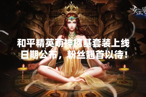 和平精英萌神柯基套装上线日期公布，粉丝翘首以待！
